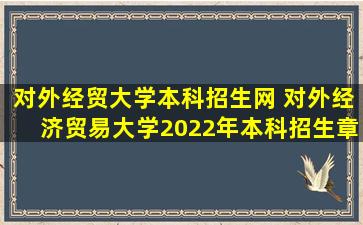 对外经贸大学本科招生网 对外经济贸易大学2022年本科招生章程